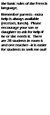 Text Box: the basic rules of the French language, Remember parents�extra help is always available (recesses, lunch).  Please encourage your son or daughter to ask for help if he or she needs it.  There are 28 students in room 6 and one teacher�it is easier for students to seek me out! 