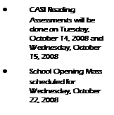 Text Box: CASI Reading            Assessments will be done on Tuesday,   October 14, 2008 and Wednesday, October 15, 2008School Opening Mass scheduled for      Wednesday, October 22, 2008